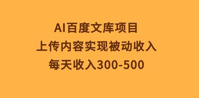 AI百度文库项目，上传内容实现被动收入，每天收入300-500-2Y资源