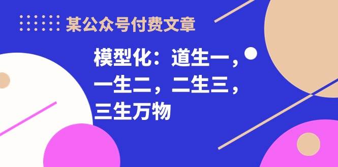 某付费文章《模型化：道生一，一生二，二生三，三生万物！》-2Y资源网