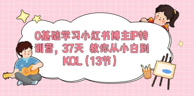 0基础学习小红书博主IP特训营，37天 教你从小白到KOL（13节）-2Y资源