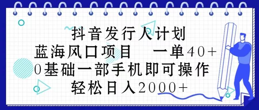 抖音发行人计划，蓝海风口项目 一单40，0基础一部手机即可操作 日入2000＋-2Y资源