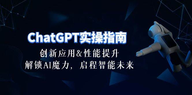 ChatGPT-实操指南：创新应用及性能提升，解锁 AI魔力，启程智能未来-30节-2Y资源