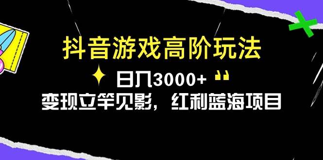 抖音游戏高阶玩法，日入3000+，变现立竿见影，红利蓝海项目-2Y资源