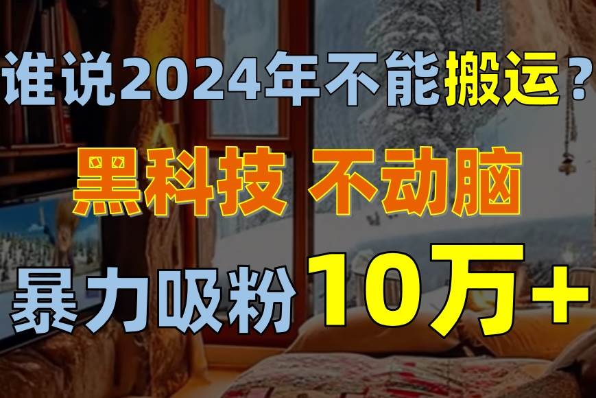 谁说2024年不能搬运？只动手不动脑，自媒体平台单月暴力涨粉10000+-2Y资源