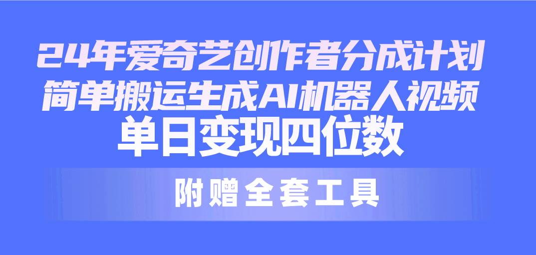 24最新爱奇艺创作者分成计划，简单搬运生成AI机器人视频，单日变现四位数-2Y资源