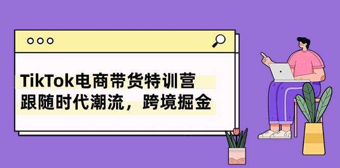 TikTok电商带货特训营，跟随时代潮流，跨境掘金（8节课）-2Y资源