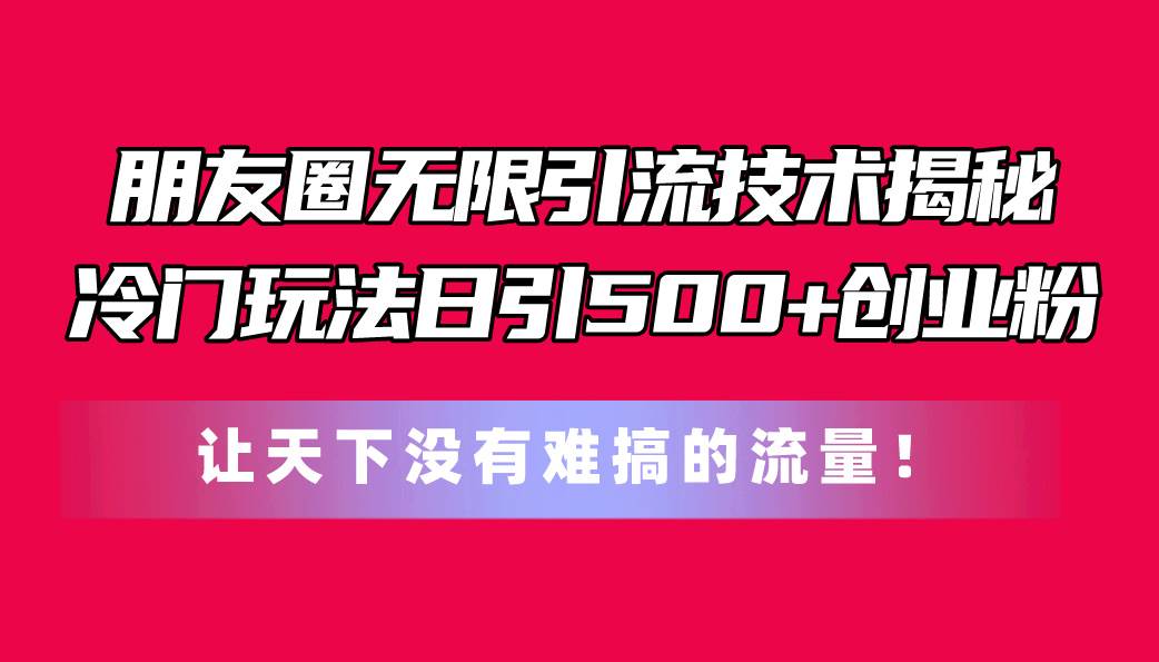 朋友圈无限引流技术揭秘，一个冷门玩法日引500+创业粉，让天下没有难搞…-2Y资源