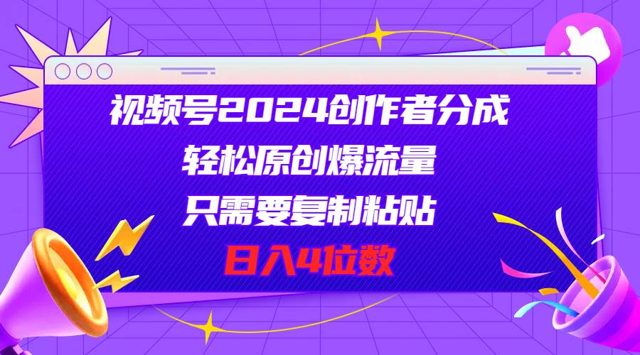 视频号2024创作者分成，轻松原创爆流量，只需要复制粘贴，日入4位数-2Y资源