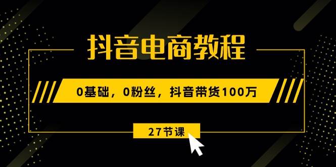 抖音电商教程：0基础，0粉丝，抖音带货100万（27节视频课）-2Y资源