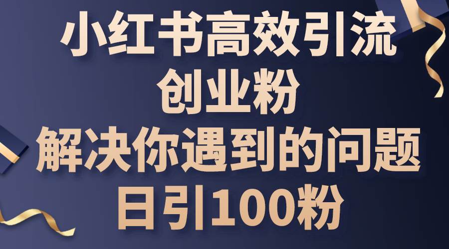 小红书高效引流创业粉，解决你遇到的问题，日引100粉-2Y资源