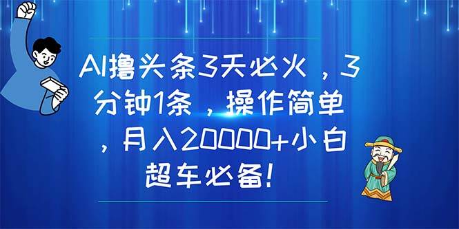 AI撸头条3天必火，3分钟1条，操作简单，月入20000+小白超车必备！-2Y资源