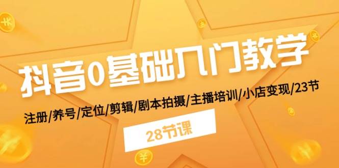 抖音0基础入门教学 注册/养号/定位/剪辑/剧本拍摄/主播培训/小店变现/28节-2Y资源