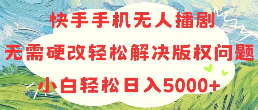 快手手机无人播剧，无需硬改，轻松解决版权问题，小白轻松日入5000+-2Y资源