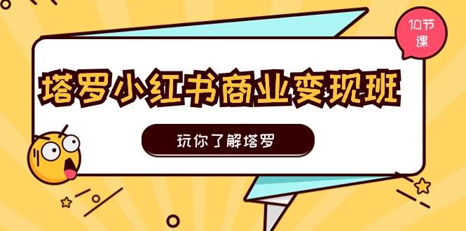 塔罗小红书商业变现实操班，玩你了解塔罗，玩转小红书塔罗变现（10节课）-2Y资源