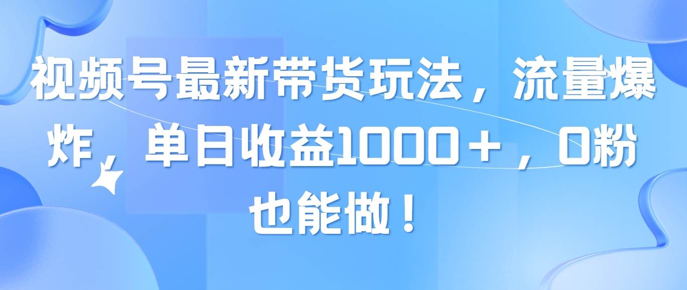 视频号最新带货玩法，流量爆炸，单日收益1000＋，0粉也能做！-2Y资源