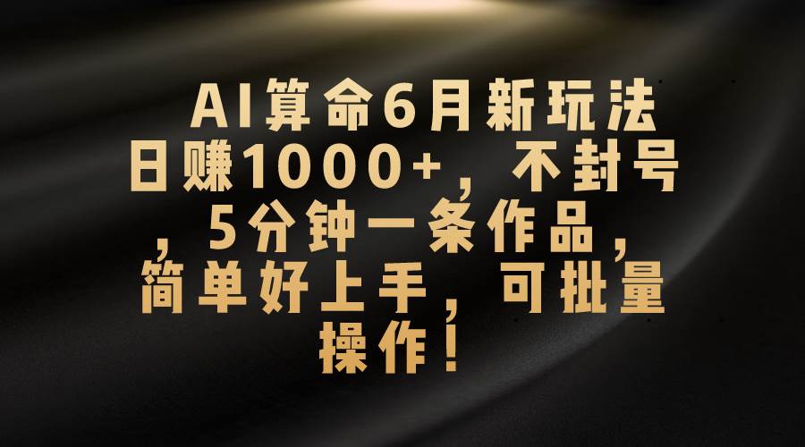 AI算命6月新玩法，日赚1000+，不封号，5分钟一条作品，简单好上手，可…-2Y资源