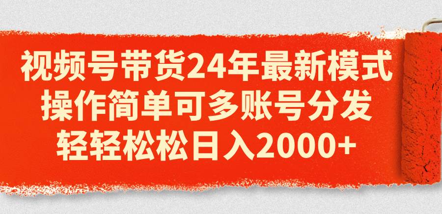 视频号带货24年最新模式，操作简单可多账号分发，轻轻松松日入2000+ - 2Y资源-2Y资源