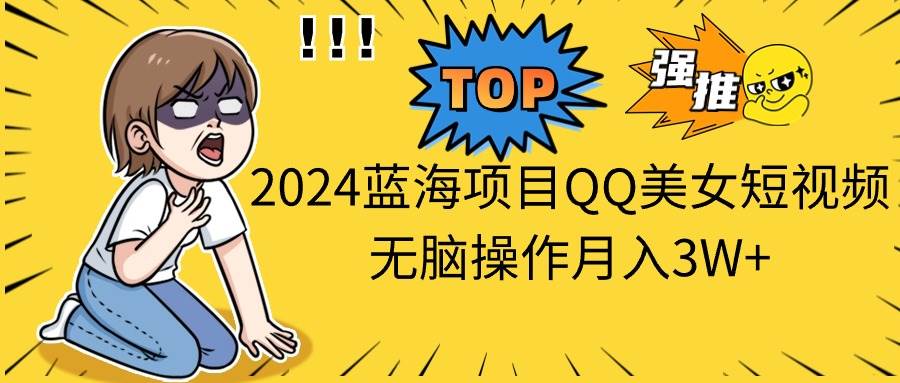 2024蓝海项目QQ美女短视频无脑操作月入3W+-2Y资源