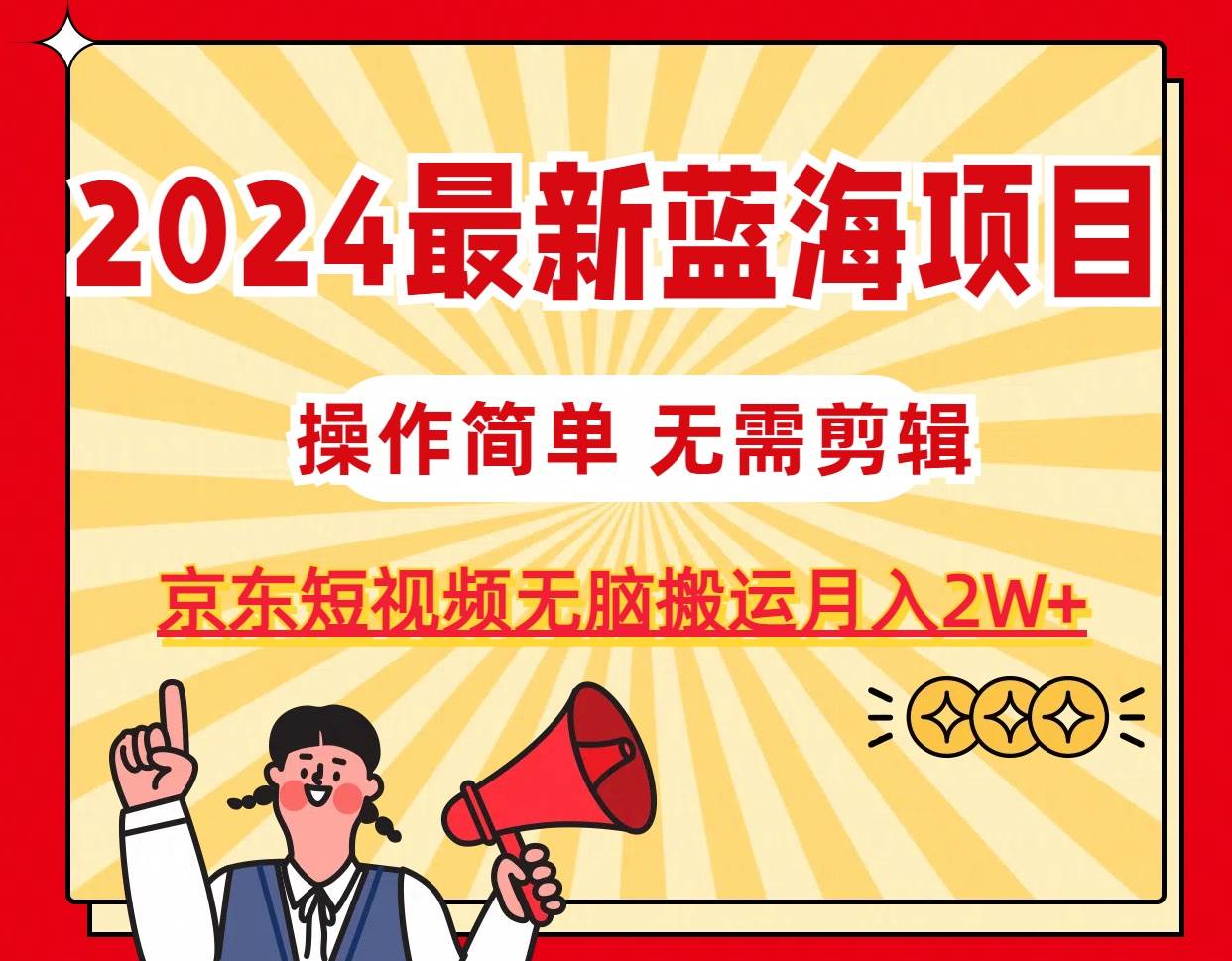 2024最新蓝海项目，无需剪辑，京东图文短视频无脑搬运月入2W+-2Y资源