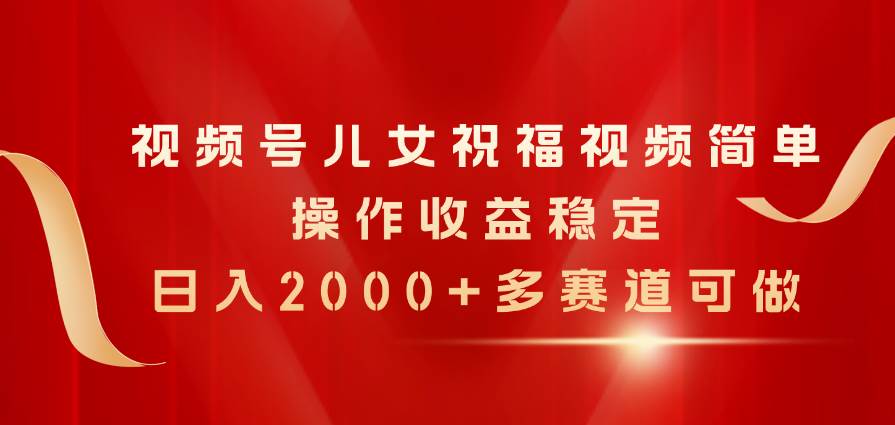 视频号儿女祝福视频，简单操作收益稳定，日入2000+，多赛道可做 - 2Y资源-2Y资源