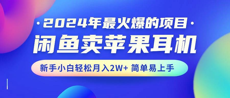 2024年最火爆的项目，闲鱼卖苹果耳机，新手小白轻松月入2W+简单易上手-2Y资源