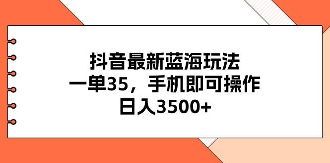 抖音最新蓝海玩法，一单35，手机即可操作，日入3500+，不了解一下真是…-2Y资源