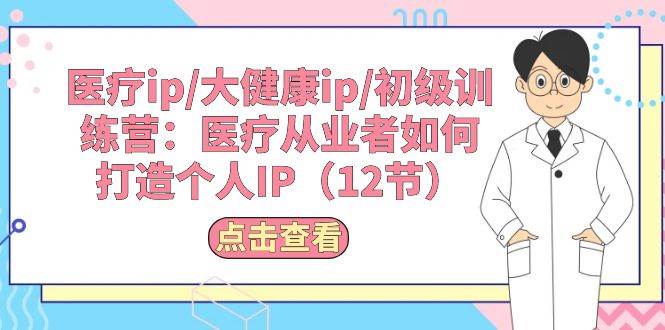 医疗ip/大健康ip/初级训练营：医疗从业者如何打造个人IP（12节）-2Y资源