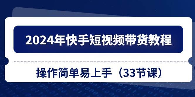 2024年快手短视频带货教程，操作简单易上手（33节课）-2Y资源