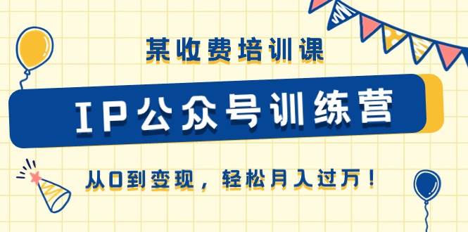 某收费培训课《IP公众号训练营》从0到变现，轻松月入过万！-2Y资源