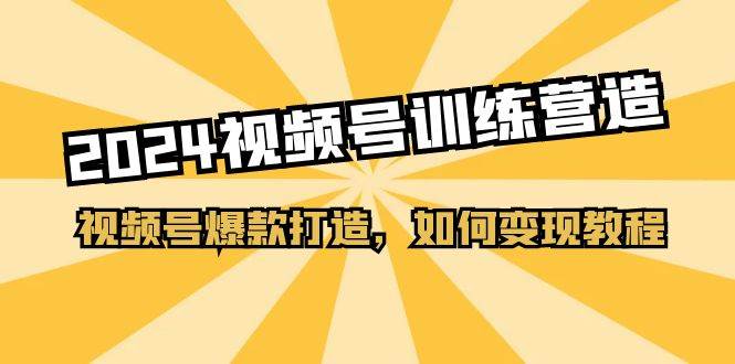 2024视频号训练营，视频号爆款打造，如何变现教程（20节课）-2Y资源