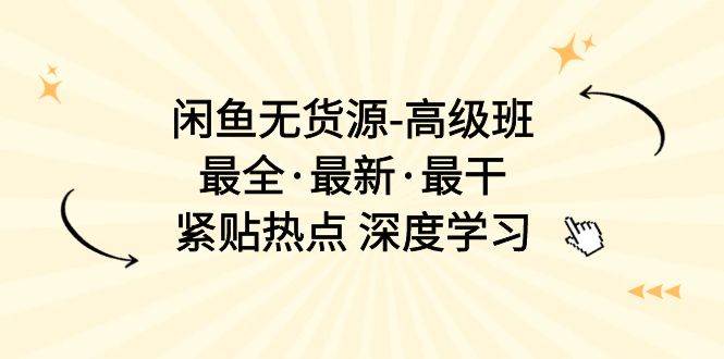 闲鱼无货源-高级班，最全·最新·最干，紧贴热点 深度学习（17节课）-2Y资源