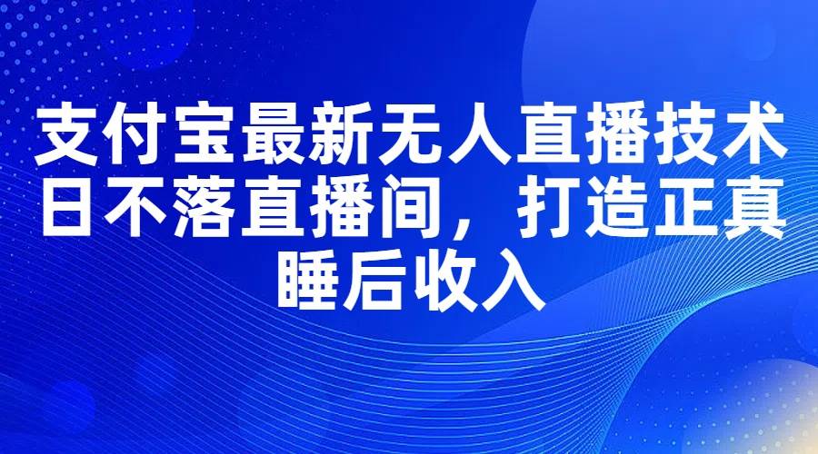 支付宝最新无人直播技术，日不落直播间，打造正真睡后收入-2Y资源