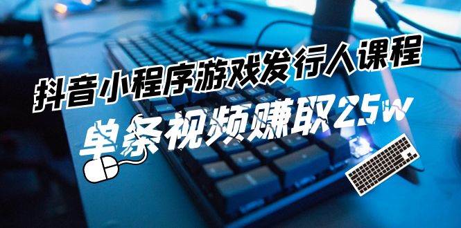 抖音小程序-游戏发行人课程：带你玩转游戏任务变现，单条视频赚取25w-2Y资源