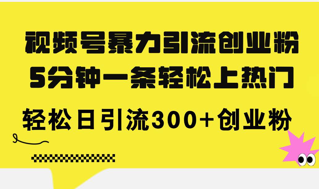 视频号暴力引流创业粉，5分钟一条轻松上热门，轻松日引流300+创业粉-2Y资源