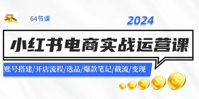 2024小红书电商实战运营课：账号搭建/开店流程/选品/爆款笔记/截流/变现-2Y资源