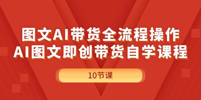 图文AI带货全流程操作，AI图文即创带货自学课程-2Y资源