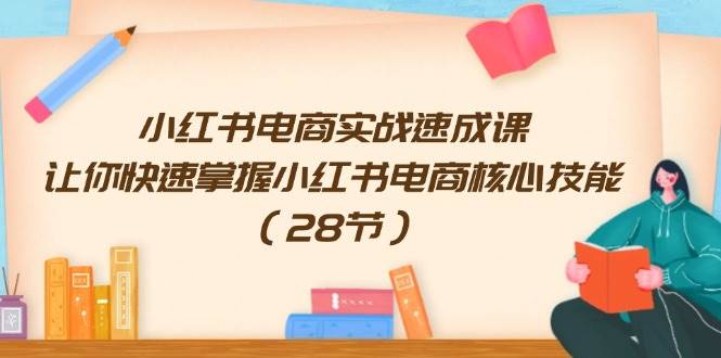 小红书电商实战速成课，让你快速掌握小红书电商核心技能（28节）-2Y资源