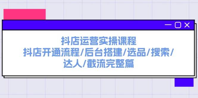 抖店运营实操课程：抖店开通流程/后台搭建/选品/搜索/达人/截流完整篇-2Y资源