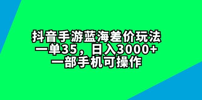 抖音手游蓝海差价玩法，一单35，日入3000+，一部手机可操作-2Y资源