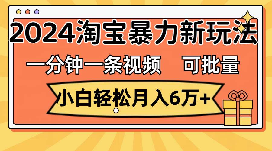 一分钟一条视频，小白轻松月入6万+，2024淘宝暴力新玩法，可批量放大收益-2Y资源