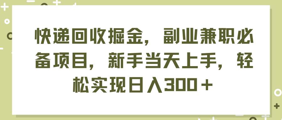 快递回收掘金，副业兼职必备项目，新手当天上手，轻松实现日入300＋ - 2Y资源-2Y资源