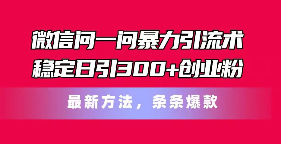 微信问一问暴力引流术，稳定日引300+创业粉，最新方法，条条爆款-2Y资源