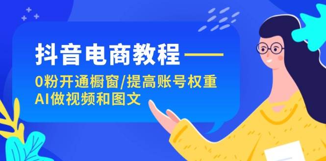 抖音电商教程：0粉开通橱窗/提高账号权重/AI做视频和图文-2Y资源