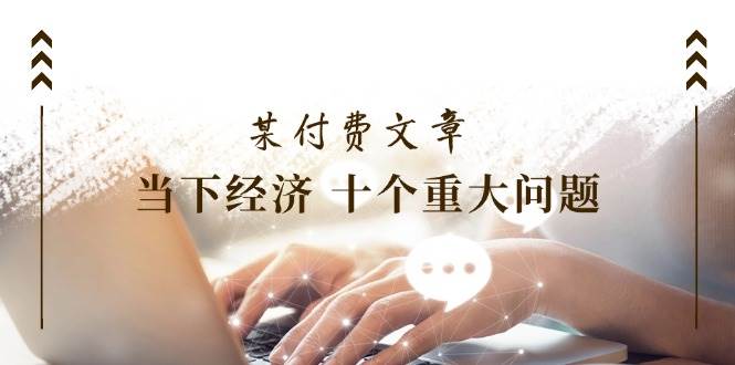 图片[1]-某付费文章《当下经济 十个重大问题》覆盖了大家关心的全部经济类话题-2Y资源