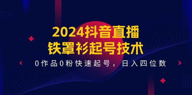 2024抖音直播-铁罩衫起号技术，0作品0粉快速起号，日入四位数（14节课）-2Y资源