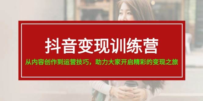 抖音变现训练营，从内容创作到运营技巧，助力大家开启精彩的变现之旅-2Y资源