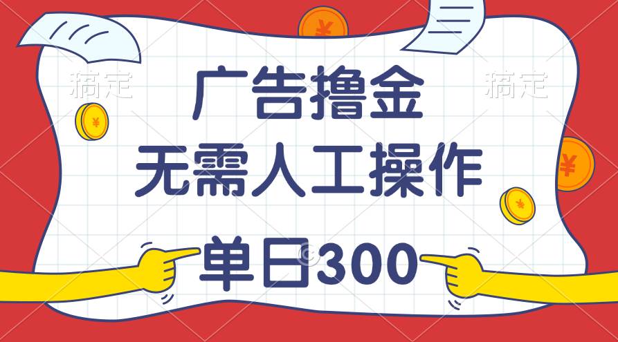 最新教程！广告撸金，无需人工操作，单日收入300+-2Y资源