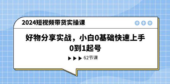 2024短视频带货实操课，好物分享实战，小白0基础快速上手，0到1起号-2Y资源