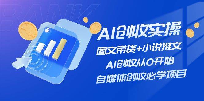 AI创收实操—图文带货+小说推文，AI创收从0开始，自媒体创收必学项目 - 2Y资源-2Y资源