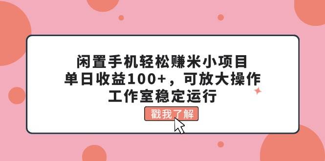 闲置手机轻松赚米小项目，单日收益100+，可放大操作，工作室稳定运行-2Y资源