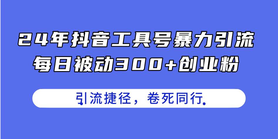 24年抖音工具号暴力引流，每日被动300+创业粉，创业粉捷径，卷死同行-2Y资源